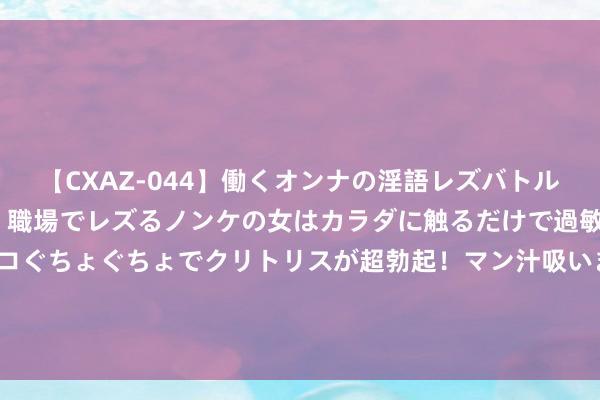 【CXAZ-044】働くオンナの淫語レズバトル DX 20シーン 4時間 職場でレズるノンケの女はカラダに触るだけで過敏に反応し、オマ○コぐちょぐちょでクリトリスが超勃起！マン汁吸いまくるとソリながらイキまくり！！ 朝鲜50年赖账未还，购买瑞典1000辆沃尔沃豪车于今未付款！