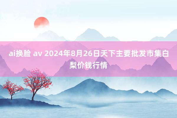 ai换脸 av 2024年8月26日天下主要批发市集白梨价钱行情