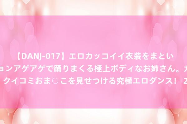 【DANJ-017】エロカッコイイ衣装をまとい、エグイポーズでテンションアゲアゲで踊りまくる極上ボディなお姉さん。ガンガンに腰を振り、クイコミおま○こを見せつける究極エロダンス！ 2 2024年8月26日宇宙主要批发商场团鱼价钱行情