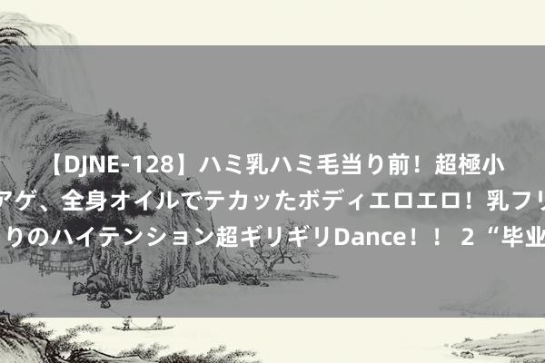 【DJNE-128】ハミ乳ハミ毛当り前！超極小ビキニでテンションアゲアゲ、全身オイルでテカッたボディエロエロ！乳フリ尻フリまくりのハイテンション超ギリギリDance！！ 2 “毕业就来”！黔东南学子畅享“魔力佛山”！