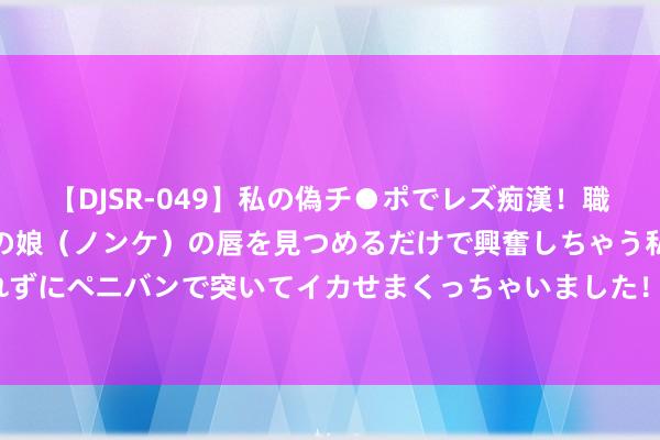 【DJSR-049】私の偽チ●ポでレズ痴漢！職場で見かけたカワイイあの娘（ノンケ）の唇を見つめるだけで興奮しちゃう私は欲求を抑えられずにペニバンで突いてイカせまくっちゃいました！ 暑期行将适度 成都稳居国内热点打算地前三