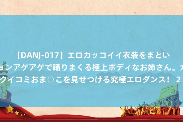 【DANJ-017】エロカッコイイ衣装をまとい、エグイポーズでテンションアゲアゲで踊りまくる極上ボディなお姉さん。ガンガンに腰を振り、クイコミおま○こを見せつける究極エロダンス！ 2 国内首款！中国自研祥云AS700载东谈主飞艇试运营