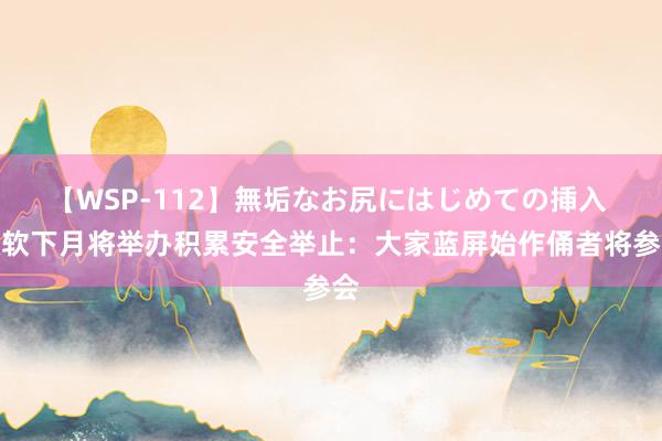 【WSP-112】無垢なお尻にはじめての挿入 微软下月将举办积累安全举止：大家蓝屏始作俑者将参会