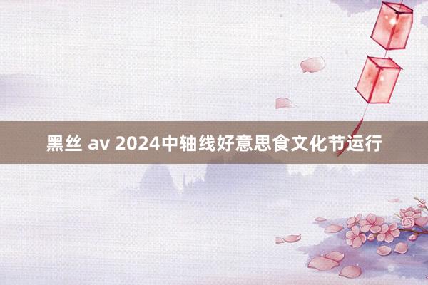 黑丝 av 2024中轴线好意思食文化节运行