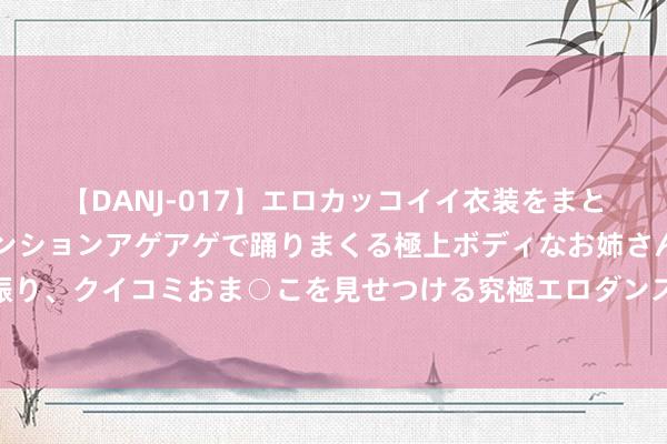 【DANJ-017】エロカッコイイ衣装をまとい、エグイポーズでテンションアゲアゲで踊りまくる極上ボディなお姉さん。ガンガンに腰を振り、クイコミおま○こを見せつける究極エロダンス！ 2 一带八景，三山五园地区将再添一条滨水绿廊！好意思图剧透