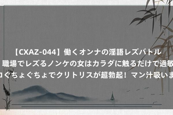 【CXAZ-044】働くオンナの淫語レズバトル DX 20シーン 4時間 職場でレズるノンケの女はカラダに触るだけで過敏に反応し、オマ○コぐちょぐちょでクリトリスが超勃起！マン汁吸いまくるとソリながらイキまくり！！ 前辈的招供！本泽马社媒恢复维尼修斯：金球奖