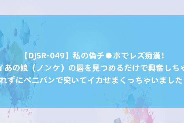 【DJSR-049】私の偽チ●ポでレズ痴漢！職場で見かけたカワイイあの娘（ノンケ）の唇を見つめるだけで興奮しちゃう私は欲求を抑えられずにペニバンで突いてイカせまくっちゃいました！ 西媒：迪亚斯不仅在场上能匡助球队，他亦然更衣室里的粘合剂