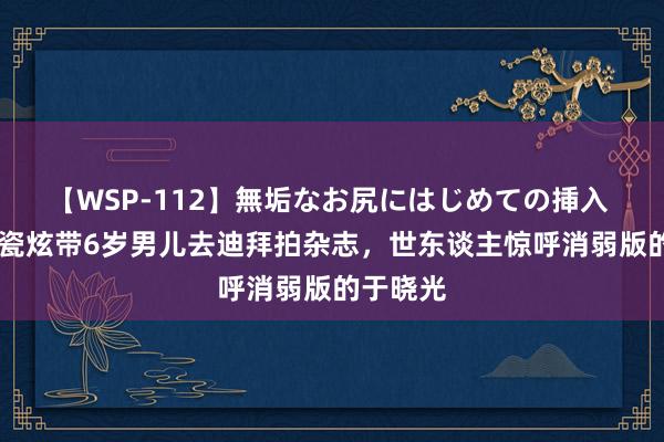 【WSP-112】無垢なお尻にはじめての挿入 45岁秋瓷炫带6岁男儿去迪拜拍杂志，世东谈主惊呼消弱版的于晓光