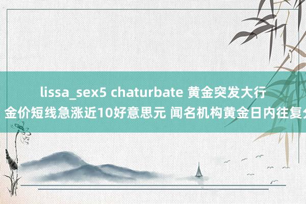 lissa_sex5 chaturbate 黄金突发大行情！金价短线急涨近10好意思元 闻名机构黄金日内往复分析