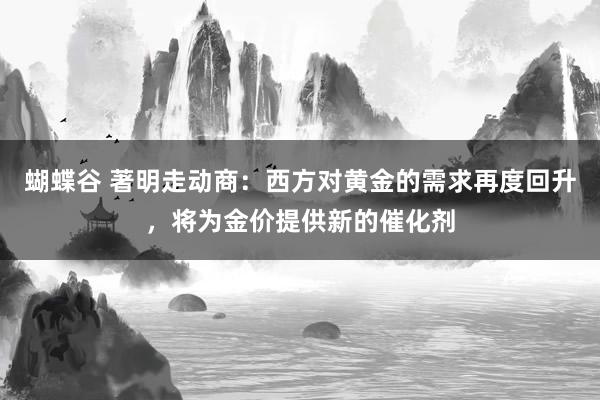 蝴蝶谷 著明走动商：西方对黄金的需求再度回升，将为金价提供新的催化剂