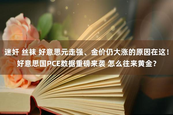 迷奸 丝袜 好意思元走强、金价仍大涨的原因在这！好意思国PCE数据重磅来袭 怎么往来黄金？