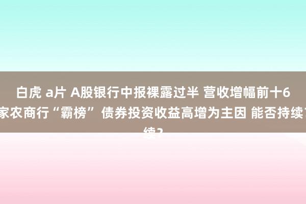 白虎 a片 A股银行中报裸露过半 营收增幅前十6家农商行“霸榜” 债券投资收益高增为主因 能否持续？