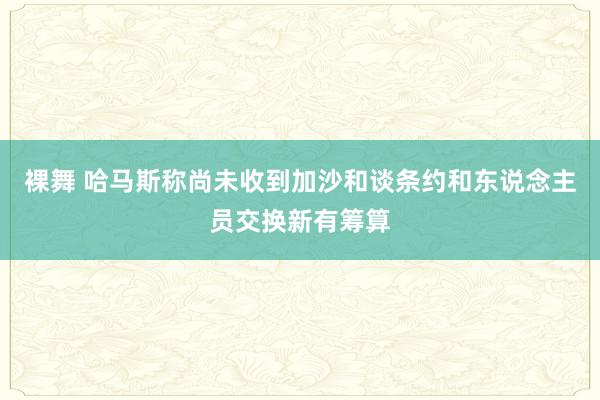 裸舞 哈马斯称尚未收到加沙和谈条约和东说念主员交换新有筹算