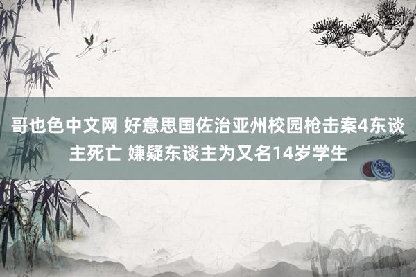 哥也色中文网 好意思国佐治亚州校园枪击案4东谈主死亡 嫌疑东谈主为又名14岁学生