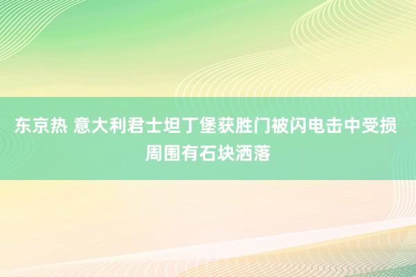 东京热 意大利君士坦丁堡获胜门被闪电击中受损 周围有石块洒落