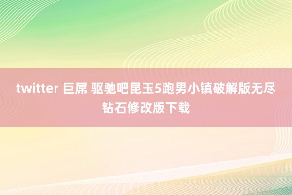 twitter 巨屌 驱驰吧昆玉5跑男小镇破解版无尽钻石修改版下载