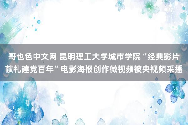 哥也色中文网 昆明理工大学城市学院“经典影片献礼建党百年”电影海报创作微视频被央视频采播