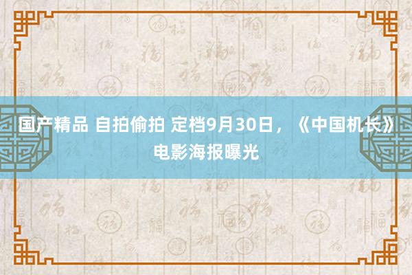 国产精品 自拍偷拍 定档9月30日，《中国机长》电影海报曝光