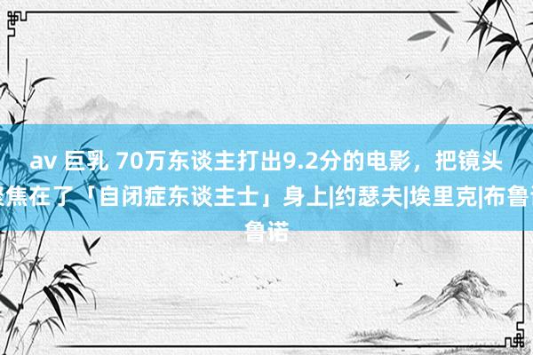 av 巨乳 70万东谈主打出9.2分的电影，把镜头聚焦在了「自闭症东谈主士」身上|约瑟夫|埃里克|布鲁诺