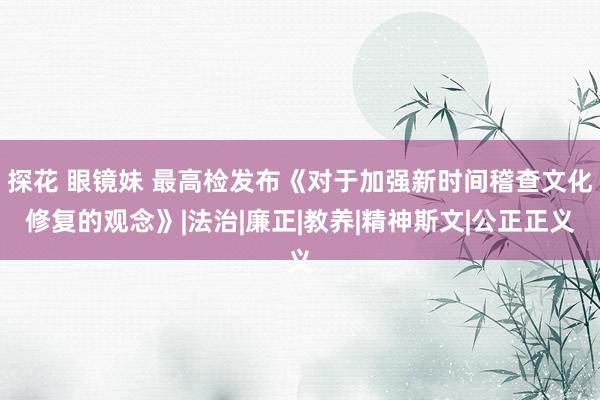 探花 眼镜妹 最高检发布《对于加强新时间稽查文化修复的观念》|法治|廉正|教养|精神斯文|公正正义