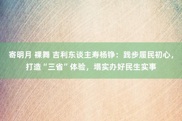 寄明月 裸舞 吉利东谈主寿杨铮：践步履民初心，打造“三省”体验，塌实办好民生实事