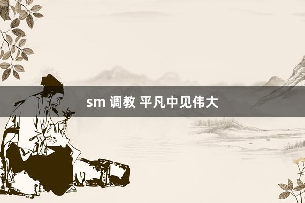 sm 调教 平凡中见伟大