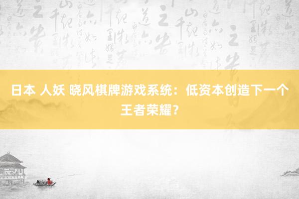 日本 人妖 晓风棋牌游戏系统：低资本创造下一个王者荣耀？