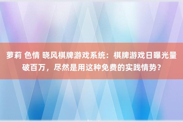 萝莉 色情 晓风棋牌游戏系统：棋牌游戏日曝光量破百万，尽然是用这种免费的实践情势？