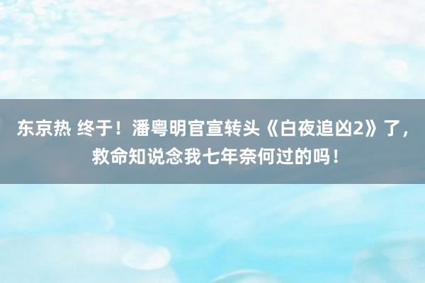 东京热 终于！潘粤明官宣转头《白夜追凶2》了， 救命知说念我七年奈何过的吗！