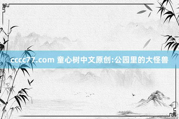 cccc77.com 童心树中文原创:公园里的大怪兽