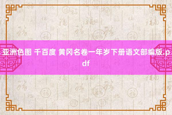 亚洲色图 千百度 黄冈名卷一年岁下册语文部编版.pdf