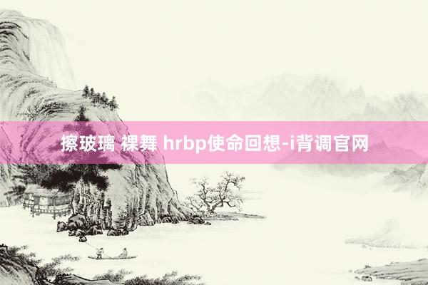 擦玻璃 裸舞 hrbp使命回想-i背调官网